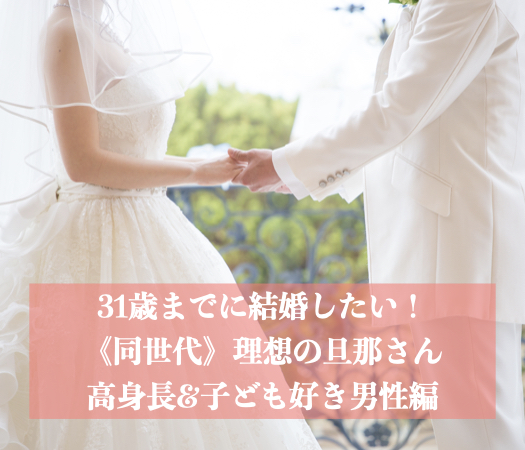 31歳までに結婚したい！《同世代》理想の旦那さん♪ 高身長&amp;子ども好き男性編